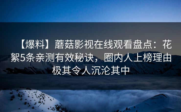 【爆料】蘑菇影视在线观看盘点：花絮5条亲测有效秘诀，圈内人上榜理由极其令人沉沦其中