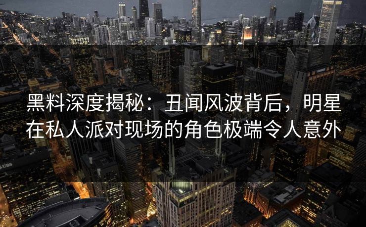 黑料深度揭秘：丑闻风波背后，明星在私人派对现场的角色极端令人意外