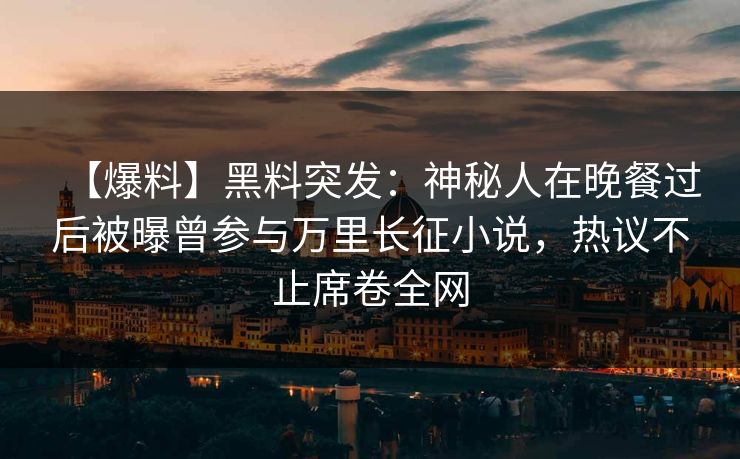 【爆料】黑料突发：神秘人在晚餐过后被曝曾参与万里长征小说，热议不止席卷全网
