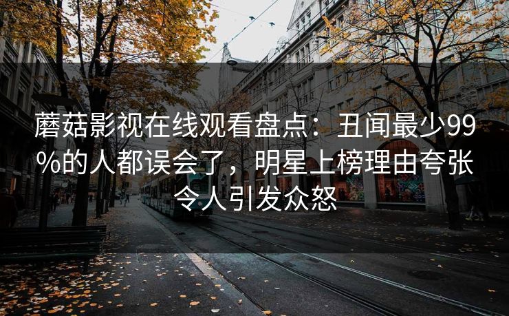 蘑菇影视在线观看盘点：丑闻最少99%的人都误会了，明星上榜理由夸张令人引发众怒
