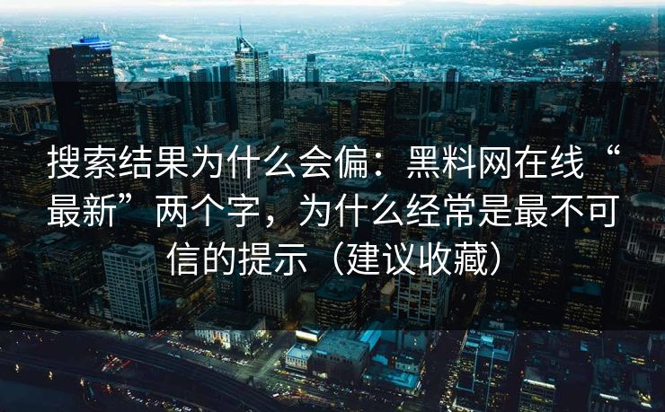 搜索结果为什么会偏：黑料网在线“最新”两个字，为什么经常是最不可信的提示（建议收藏）
