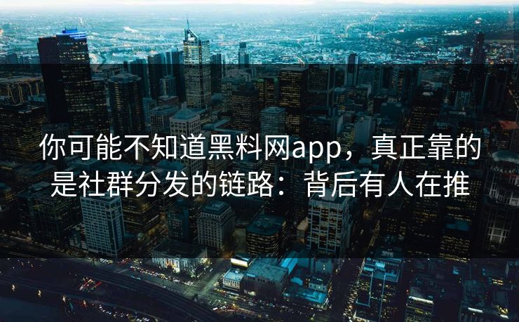 你可能不知道黑料网app，真正靠的是社群分发的链路：背后有人在推