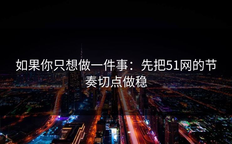 如果你只想做一件事:先把51网的节奏切点做稳 如果你只想做一件事:先把51网的节奏切点做稳