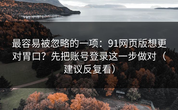 最容易被忽略的一项：91网页版想更对胃口？先把账号登录这一步做对（建议反复看）
