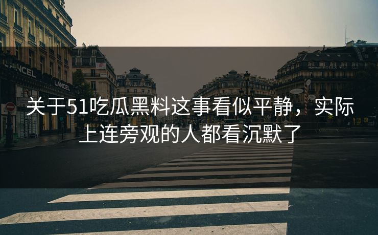 关于51吃瓜黑料这事看似平静，实际上连旁观的人都看沉默了